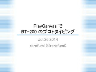 PlayCanvas で
BT-200 のプロトタイピング
Jul.26.2014
rerofumi (@rerofumi)
 