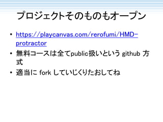 プロジェクトそのものもオープン
• https://playcanvas.com/rerofumi/HMD-
protractor
• 無料コースは全てpublic扱いという github 方
式
• 適当に fork していじくりたおしてね
 