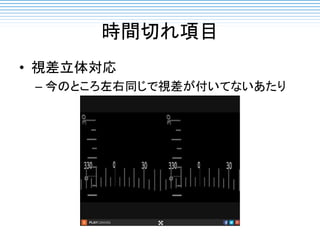 時間切れ項目
• 視差立体対応
– 今のところ左右同じで視差が付いてないあたり
 