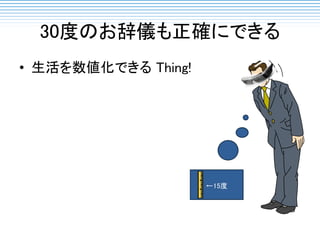 30度のお辞儀も正確にできる
• 生活を数値化できる Thing!
←15度
 