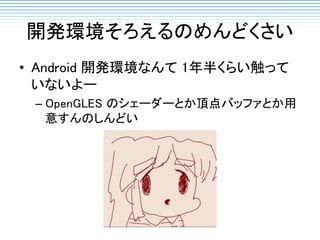 開発環境そろえるのめんどくさい
• Android 開発環境なんて 1年半くらい触って
いないよー
– OpenGLES のシェーダーとか頂点バッファとか用
意すんのしんどい
 