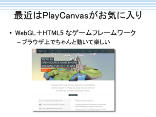 最近はPlayCanvasがお気に入り
• WebGL＋HTML5 なゲームフレームワーク
– ブラウザ上でちゃんと動いて楽しい
 