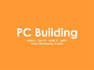PC Building plan it… buy it… build it… sell it every Wednesday 3-4pm 