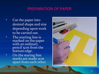 PREPARATION OF PAPER
• Cut the paper into
desired shape and size
depending upon work
to be carried out.
•
•
The starting line is
marked on the paper
with an ordinary
pencil 5cm from the
bottom edge.
On the staring line
marks are made 2cm
apart from each other.
9
 