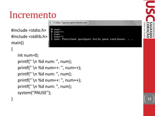 Incremento
#include <stdio.h>
#include <stdlib.h>
main()
{
int num=0;
printf(" n %d num: ", num);
printf(" n %d num++: ", num++);
printf(" n %d num: ", num);
printf(" n %d num++: ", num++);
printf(" n %d num: ", num);
system("PAUSE");
}

19

 