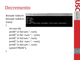 Decremento
#include <stdio.h>
#include <stdlib.h>
main()
{
int num=10;
printf(" n %d num: ", num);
printf(" n %d --num: ", --num);
printf(" n %d num: ", num);
printf(" n %d --num: ", --num);
printf(" n %d num: ", num);
system("PAUSE");
}

20

 