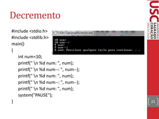 Decremento
#include <stdio.h>
#include <stdlib.h>
main()
{
int num=10;
printf(" n %d num: ", num);
printf(" n %d num--: ", num--);
printf(" n %d num: ", num);
printf(" n %d num--: ", num--);
printf(" n %d num: ", num);
system("PAUSE");
}

21

 