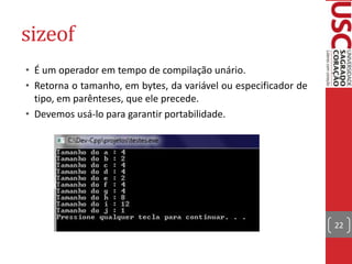 sizeof
• É um operador em tempo de compilação unário.
• Retorna o tamanho, em bytes, da variável ou especificador de
tipo, em parênteses, que ele precede.
• Devemos usá-lo para garantir portabilidade.

22

 