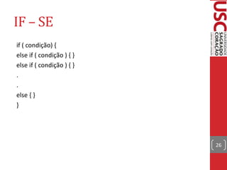 IF – SE
if ( condição) {
else if ( condição ) { }
else if ( condição ) { }
.
.
else { }
}

26

 