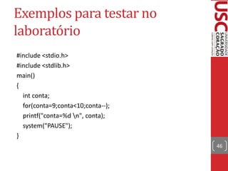 Exemplos para testar no
laboratório
#include <stdio.h>
#include <stdlib.h>
main()
{
int conta;
for(conta=9;conta<10;conta--);
printf("conta=%d n", conta);
system("PAUSE");
}
46

 