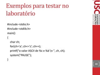 Exemplos para testar no
laboratório
#include <stdio.h>
#include <stdlib.h>
main()
{
char ch;
for(ch='a'; ch<='z'; ch++);
printf("o valor ASCII de %c e %d n ", ch, ch);
system("PAUSE");
}
48

 
