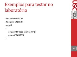 Exemplos para testar no
laboratório
#include <stdio.h>
#include <stdlib.h>
main()
{
for(;;printf("laco infinito n"))
system("PAUSE");
}

50

 