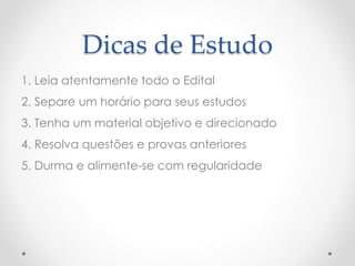 Dicas de Estudo
1. Leia atentamente todo o Edital
2. Separe um horário para seus estudos
3. Tenha um material objetivo e direcionado
4. Resolva questões e provas anteriores
5. Durma e alimente-se com regularidade
 