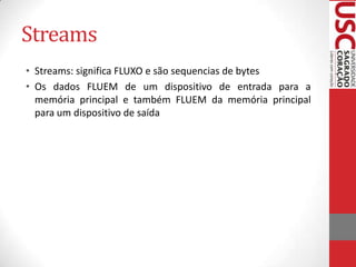 Streams
• Streams: significa FLUXO e são sequencias de bytes
• Os dados FLUEM de um dispositivo de entrada para a
memória principal e também FLUEM da memória principal
para um dispositivo de saída

 