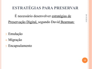   ESTRATÉGIAS PARA PRESERVAR É necessário desenvolver  estratégias de Preservação Digital,  segundo David  Bearman: Emulação Migração  Encapsulamento 29-10-2010 