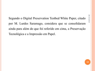 Segundo o Digital Preservation Testbed White Paper, citado por M. Lurdes Saramago, considera que se consolidaram ainda para além do que foi referido em cima, a Preservação Tecnológica e a Impressão em Papel. 29-10-2010 