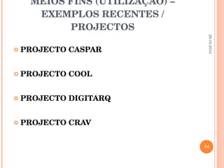 MEIOS FINS (UTILIZAÇÃO) – EXEMPLOS RECENTES / PROJECTOS PROJECTO CASPAR   PROJECTO COOL PROJECTO DIGITARQ  PROJECTO CRAV 29-10-2010 