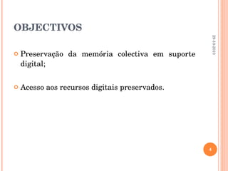 OBJECTIVOS Preservação da memória colectiva em suporte digital; Acesso aos recursos digitais preservados. 29-10-2010 
