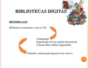 BIBLIOTECAS DIGITAIS 13-12-10 HISTÓRIA (2/3) Bibliotecas começaram a usar as TIC Catalogação Organização do seu espólio documental Criaram Bases Dados organizadas   Difundir a informação disponível no Acervo 