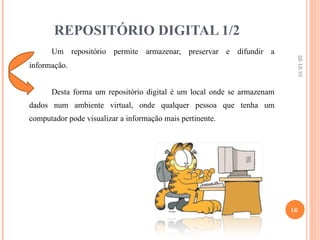 REPOSITÓRIO DIGITAL 1/2 Um repositório permite armazenar, preservar e difundir a informação. Desta forma um repositório digital é um local onde se armazenam dados num ambiente virtual, onde qualquer pessoa que tenha um computador pode visualizar a informação mais pertinente. 22-12-10 