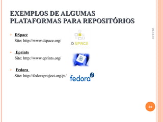 EXEMPLOS DE ALGUMAS PLATAFORMAS PARA REPOSITÓRIOS DSpace Site: http://www.dspace.org/ Eprints Site: http://www.eprints.org/ Fedora  Site: http://fedoraproject.org/pt/ 22-12-10 
