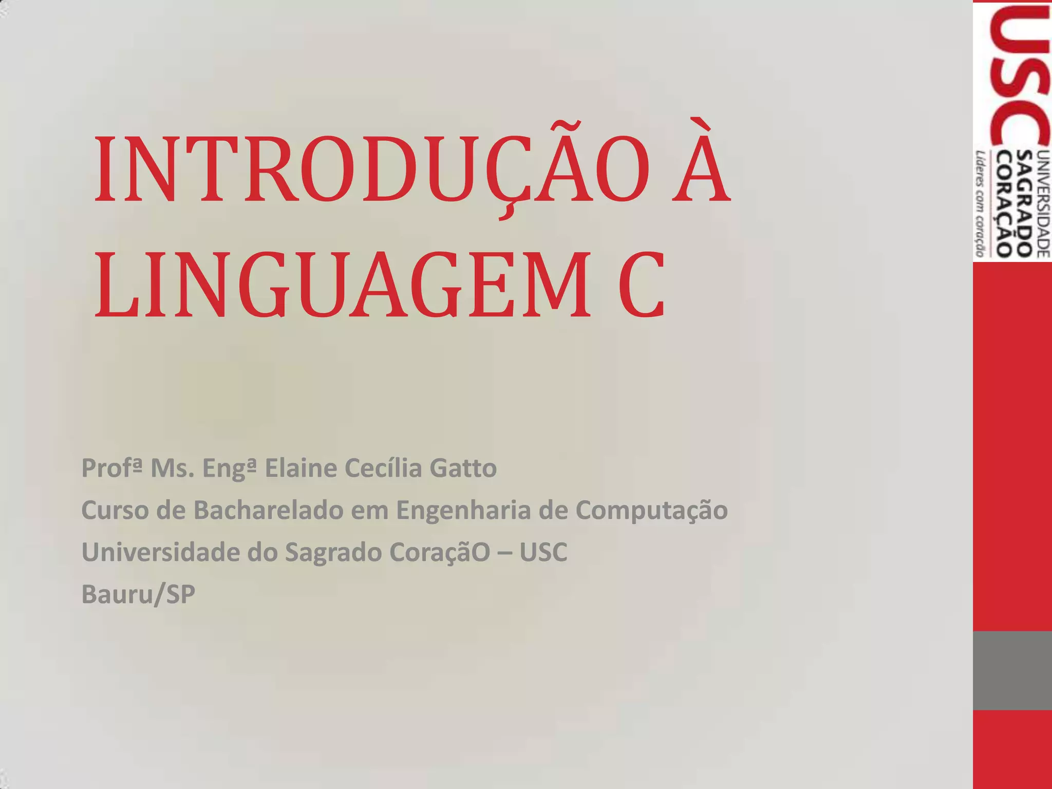 INTRODUÇÃO À
LINGUAGEM C
Profª Ms. Engª Elaine Cecília Gatto
Curso de Bacharelado em Engenharia de Computação
Universidade do Sagrado CoraçãO – USC
Bauru/SP

 