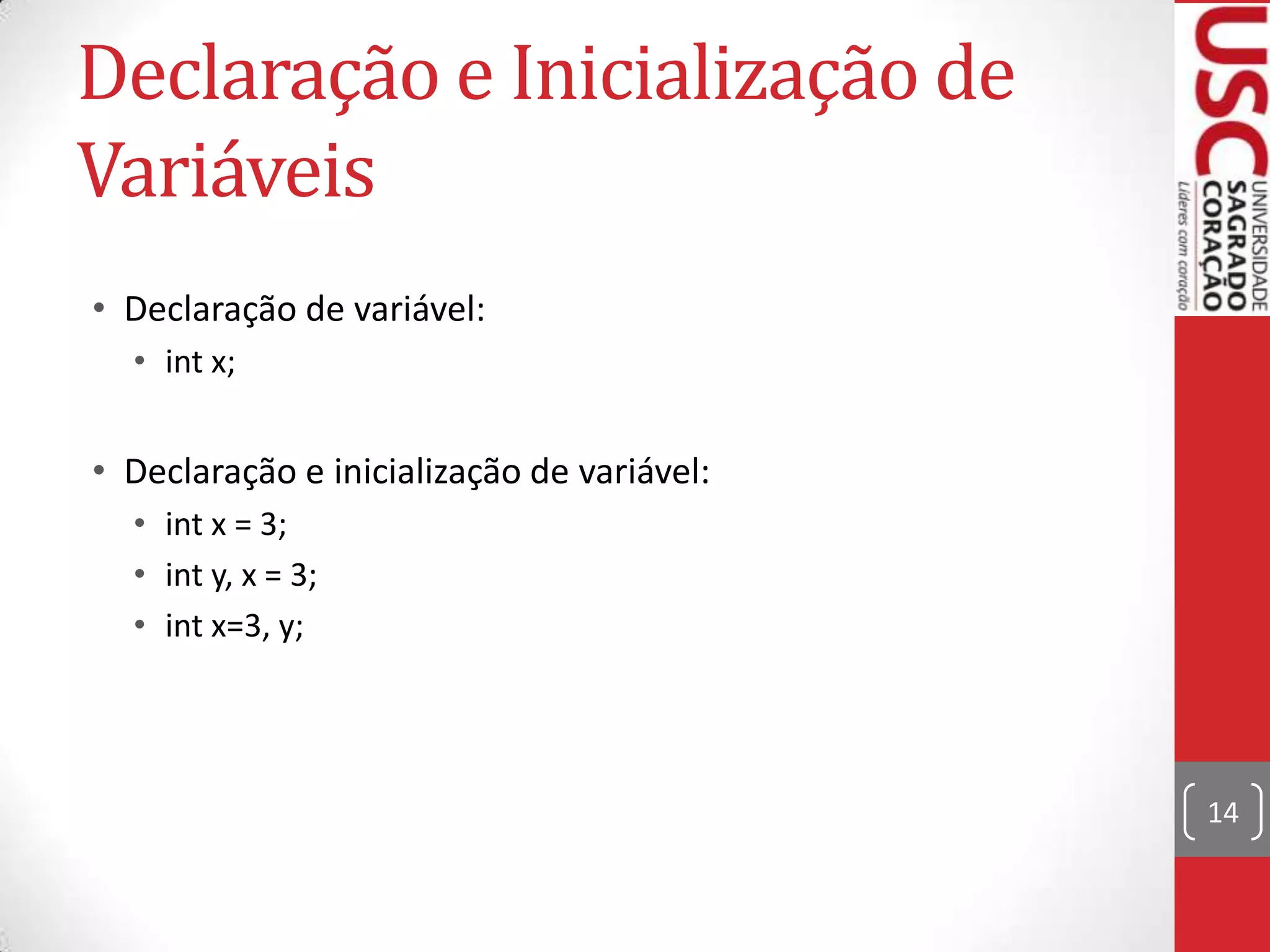 Declaração e Inicialização de
Variáveis
• Declaração de variável:
• int x;

• Declaração e inicialização de variável:
• int x = 3;
• int y, x = 3;
• int x=3, y;

14

 