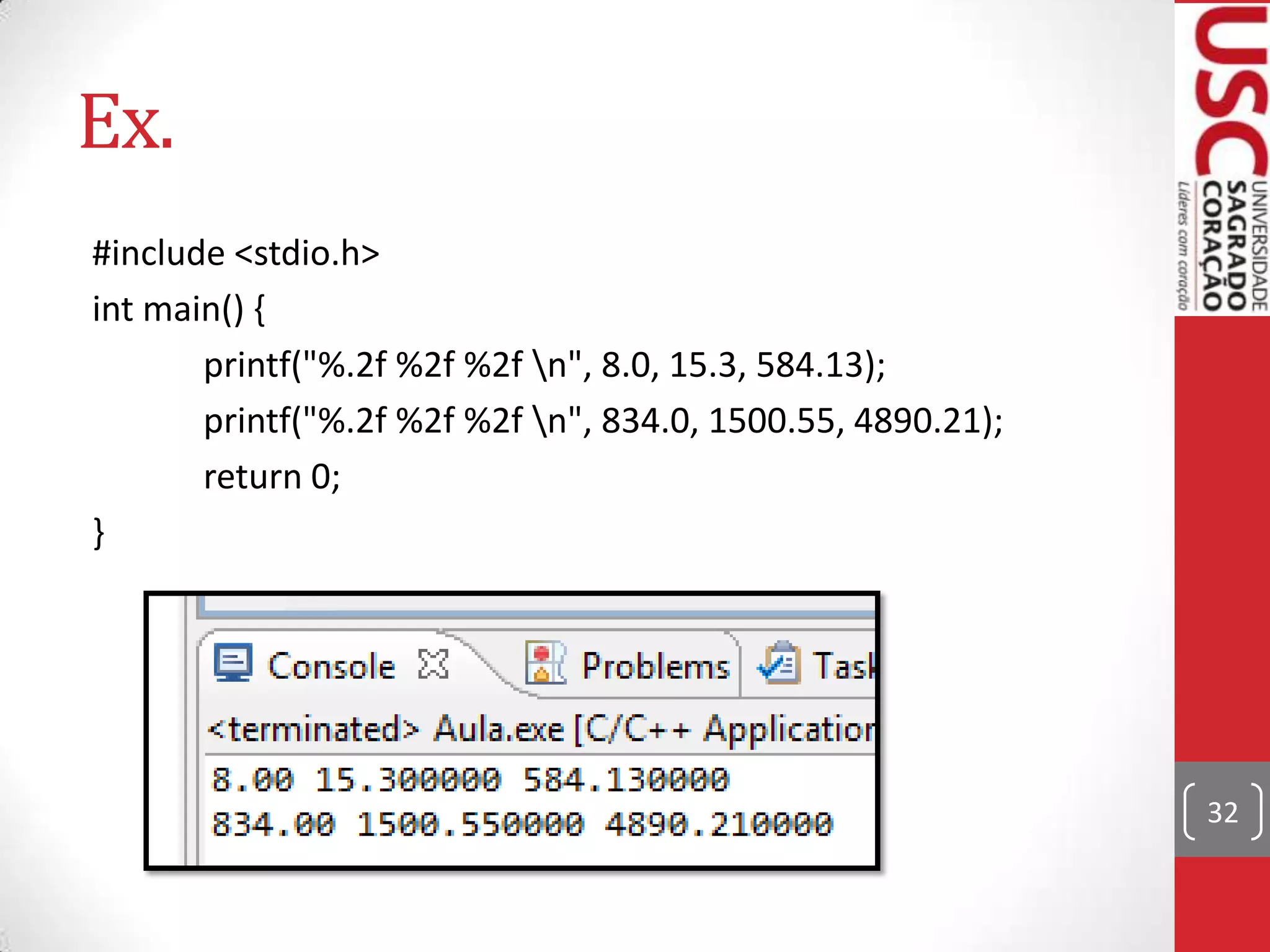 Ex.
#include <stdio.h>
int main() {
printf("%.2f %2f %2f n", 8.0, 15.3, 584.13);
printf("%.2f %2f %2f n", 834.0, 1500.55, 4890.21);
return 0;
}

32

 