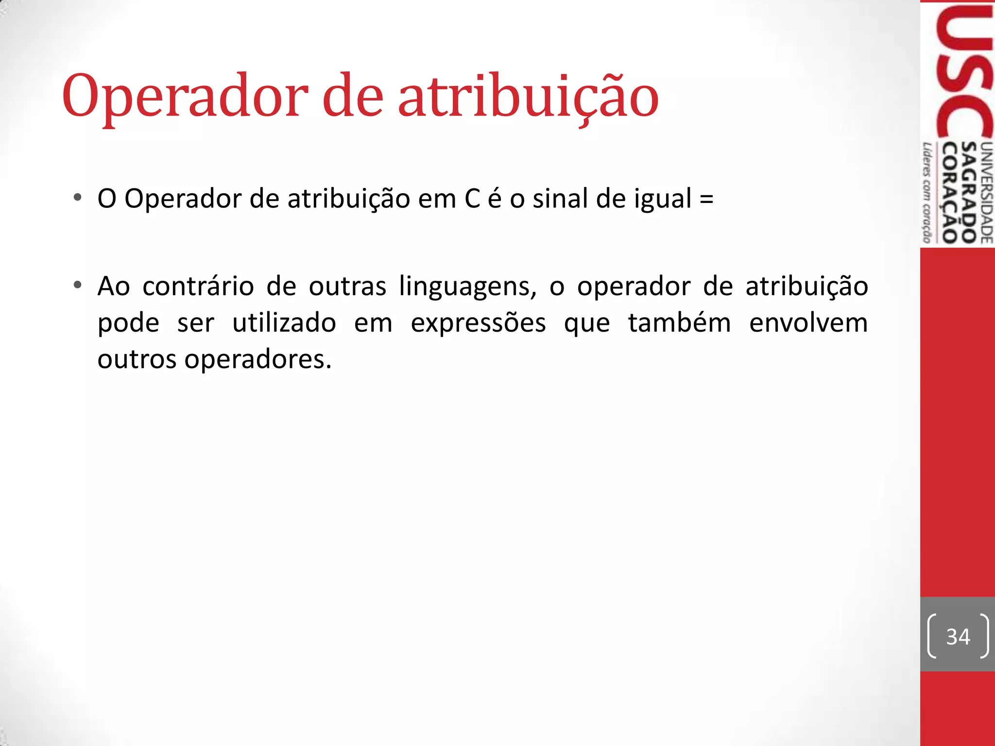 Operador de atribuição
• O Operador de atribuição em C é o sinal de igual =
• Ao contrário de outras linguagens, o operador de atribuição
pode ser utilizado em expressões que também envolvem
outros operadores.

34

 