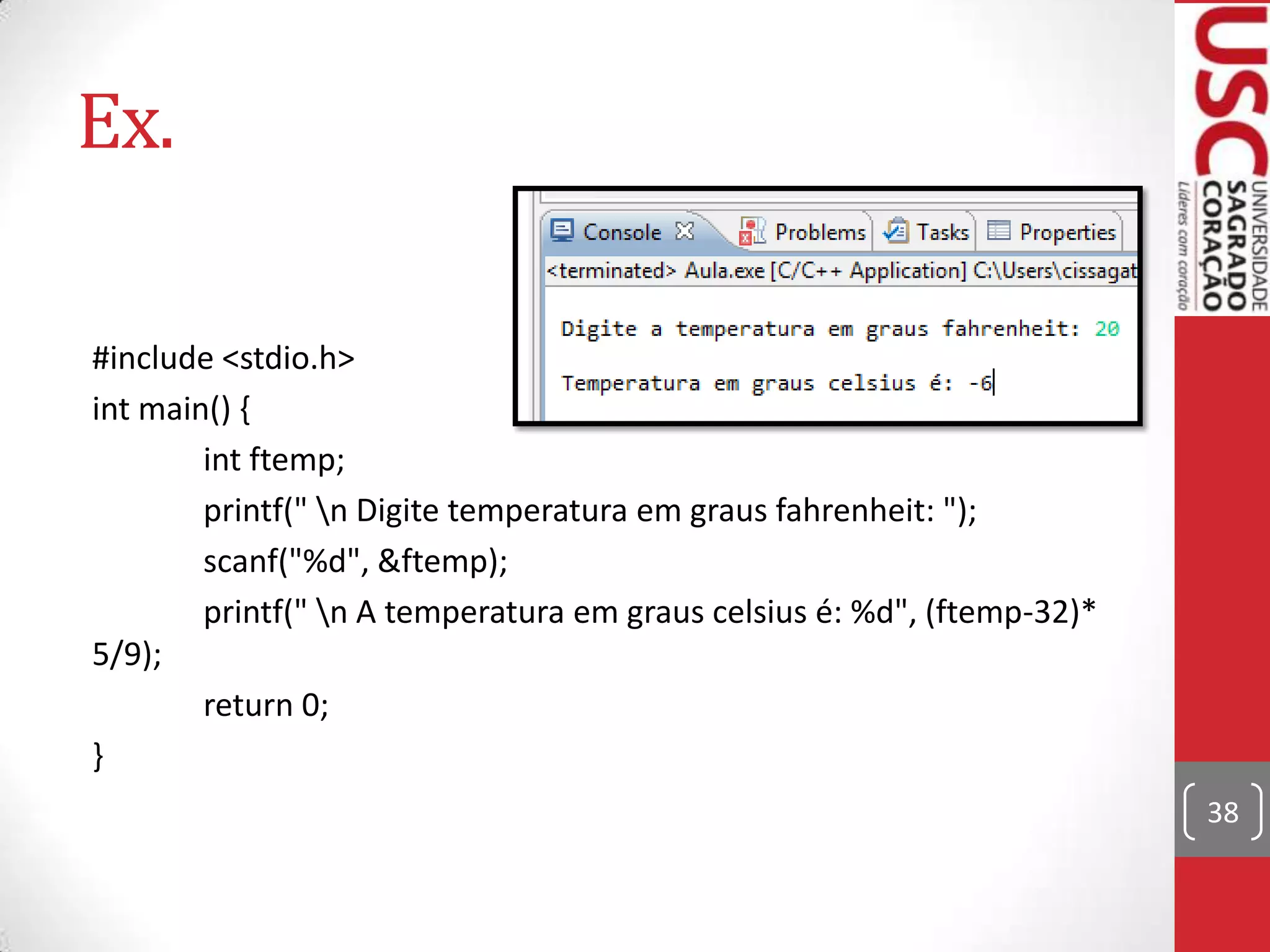 Ex.
#include <stdio.h>
int main() {
int ftemp;
printf(" n Digite temperatura em graus fahrenheit: ");
scanf("%d", &ftemp);
printf(" n A temperatura em graus celsius é: %d", (ftemp-32)*
5/9);
return 0;
}
38

 