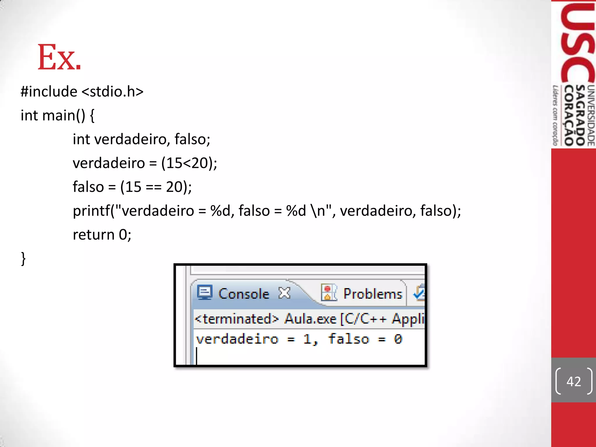 Ex.
#include <stdio.h>
int main() {
int verdadeiro, falso;
verdadeiro = (15<20);
falso = (15 == 20);
printf("verdadeiro = %d, falso = %d n", verdadeiro, falso);
return 0;
}

42

 
