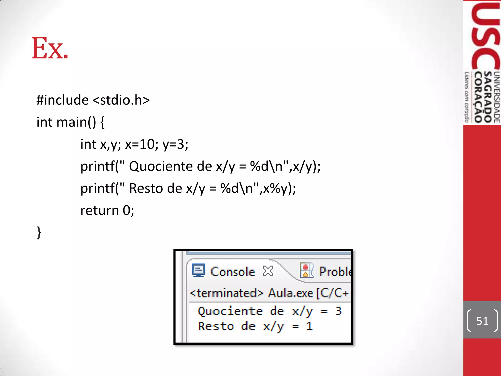 Ex.
#include <stdio.h>
int main() {
int x,y; x=10; y=3;
printf(" Quociente de x/y = %dn",x/y);
printf(" Resto de x/y = %dn",x%y);
return 0;
}

51

 