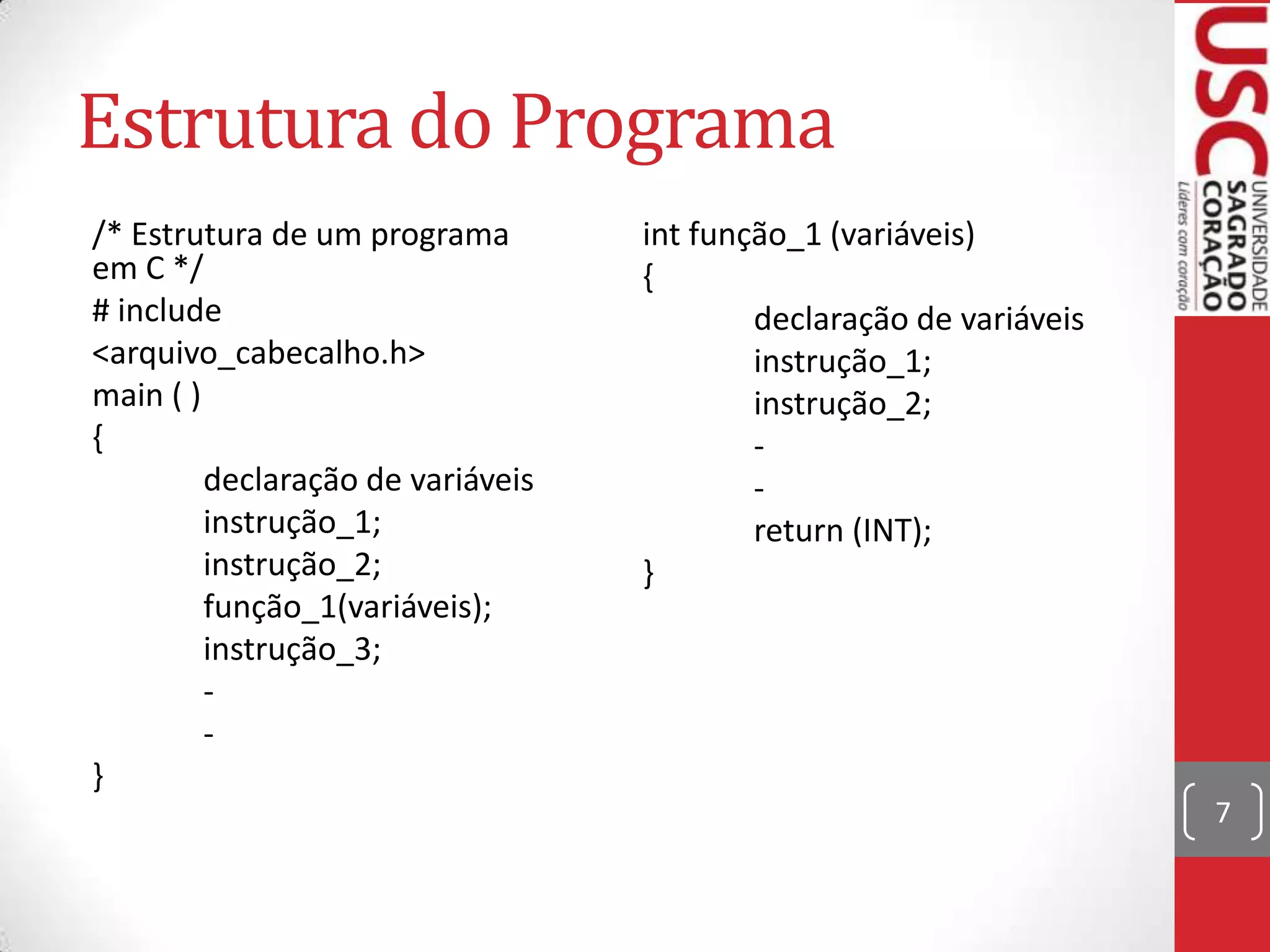 Estrutura do Programa
/* Estrutura de um programa
em C */
# include
<arquivo_cabecalho.h>
main ( )
{
declaração de variáveis
instrução_1;
instrução_2;
função_1(variáveis);
instrução_3;
}

int função_1 (variáveis)
{
declaração de variáveis
instrução_1;
instrução_2;
return (INT);
}

7

 