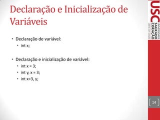 Declaração e Inicialização de
Variáveis
• Declaração de variável:
• int x;

• Declaração e inicialização de variável:
• int x = 3;
• int y, x = 3;
• int x=3, y;

14

 
