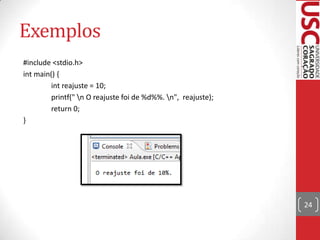 Exemplos
#include <stdio.h>
int main() {
int reajuste = 10;
printf(" n O reajuste foi de %d%%. n", reajuste);
return 0;
}

24

 