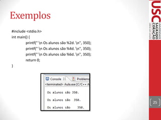 Exemplos
#include <stdio.h>
int main() {
printf(" n Os alunos são %2d. n", 350);
printf(" n Os alunos são %4d. n", 350);
printf(" n Os alunos são %6d. n", 350);
return 0;
}

25

 