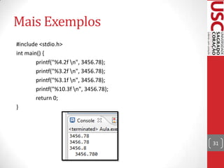 Mais Exemplos
#include <stdio.h>
int main() {
printf("%4.2f n", 3456.78);
printf("%3.2f n", 3456.78);
printf("%3.1f n", 3456.78);
printf("%10.3f n", 3456.78);
return 0;
}

31

 
