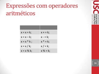 Expressões com operadores
aritméticos
x = x + k;

x + = k;

x = x – k;

x - = k;

x=x*k;

x * = k;

x = x / k;

x / = k;

x = x % k;

x % = k;

36

 