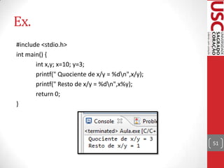 Ex.
#include <stdio.h>
int main() {
int x,y; x=10; y=3;
printf(" Quociente de x/y = %dn",x/y);
printf(" Resto de x/y = %dn",x%y);
return 0;
}

51

 