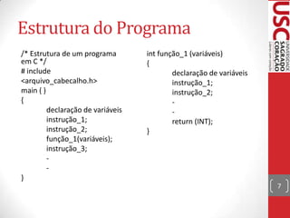 Estrutura do Programa
/* Estrutura de um programa
em C */
# include
<arquivo_cabecalho.h>
main ( )
{
declaração de variáveis
instrução_1;
instrução_2;
função_1(variáveis);
instrução_3;
}

int função_1 (variáveis)
{
declaração de variáveis
instrução_1;
instrução_2;
return (INT);
}

7

 