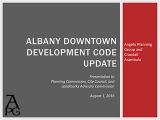 Angelo Planning
Group and
Crandall
Arambula
ALBANY DOWNTOWN
DEVELOPMENT CODE
UPDATE
Presentation to
Planning Commission, City Council, and
Landmarks Advisory Commission
August 1, 2016
 