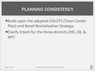 Build upon the adopted CALUTS (Town Center
Plan) and Retail Revitalization Strategy
Clarify Intent for the three districts (HD, CB, &
WF)
August 1, 2016 Albany Downtown Development Code Update
PLANNING CONSISTENCY
 