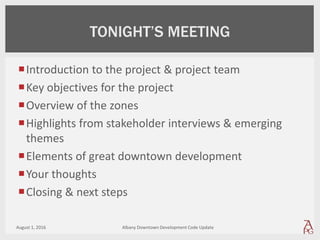 Introduction to the project & project team
Key objectives for the project
Overview of the zones
Highlights from stakeholder interviews & emerging
themes
Elements of great downtown development
Your thoughts
Closing & next steps
TONIGHT’S MEETING
August 1, 2016 Albany Downtown Development Code Update
 