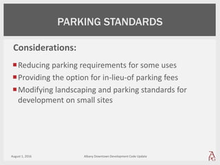 Reducing parking requirements for some uses
Providing the option for in-lieu-of parking fees
Modifying landscaping and parking standards for
development on small sites
August 1, 2016 Albany Downtown Development Code Update
PARKING STANDARDS
Considerations:
 