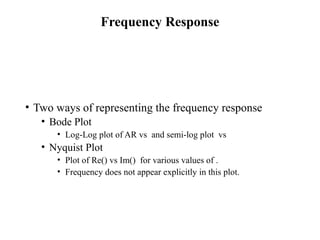 Frequency Response
• Two ways of representing the frequency response
• Bode Plot
• Log-Log plot of AR vs and semi-log plot vs
• Nyquist Plot
• Plot of Re() vs Im() for various values of .
• Frequency does not appear explicitly in this plot.
 