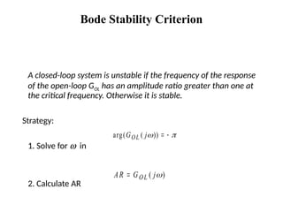 Bode Stability Criterion
A closed-loop system is unstable if the frequency of the response
of the open-loop GOL has an amplitude ratio greater than one at
the critical frequency. Otherwise it is stable.
Strategy:
1. Solve for w in
2. Calculate AR
arg( ( ))
G j
OL  
 
AR G j
OL
 ( )

 