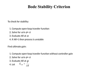 Bode Stability Criterion
To check for stability:
1. Compute open-loop transfer function
2. Solve for w in f=-p
3. Evaluate AR at w
4. If AR>1 then process is unstable
Find ultimate gain:
1. Compute open-loop transfer function without controller gain
2. Solve for w in f=-p
3. Evaluate AR at w
4. Let K
AR
cu 
1
 