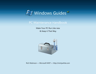 PC Maintenance Handbook
               Make Your PC Run Like new
                    & Keep it That Way




  Rich Robinson — Microsoft MVP — http://mintywhite.com

PC Maintenance Handbook — Windows Guides — http://mintywhite.com
                               1
 