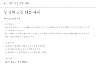 4. 인건위 진정 대응 사례 
인권위 진정 대응 사례 
PC Web 진정 내용 
가. 진정요지 : 
피해자는 시각장애 1급으로 다음에서 운영하는 000에 사진이나 동영상을 첨부할 때 키보드로 조작할 수 없고 마 
우스로만 첨부가 가능함. 
시각장애인은 컴퓨터 조작시 키보드 자판으로만 사용할 수 밖에 없는 데 이는 시각장애인에 대한 정당한 편의가 
제공되지 않고 있으며 시정되기를 바람 
나. 요구자료 
1) 진정인이 주장하는 내용의 사실 여부 및 관련 자료 
2) 진정 관련 귀 기관의 의견 및 향후 조치 계획 
3) 기타 본건 조사에 필요하다고 판단되는 자료 및 의견 
진행결과 
금주 내 모든 부분 완료됨 
 