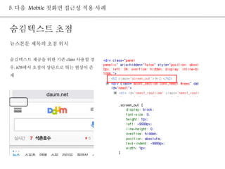 5. 다음 Mobile 첫화면 접근성 적용 사례 
숨김텍스트 초점 
뉴스본문 제목의 초점 위치 
숨김텍스트 제공을 위한 기존 class 사용할 경 
우, iOS에서 초점이 상단으로 튀는 현상이 존 
재 
 